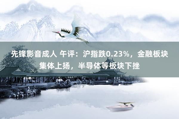 先锋影音成人 午评：沪指跌0.23%，金融板块集体上扬，半导体等板块下挫