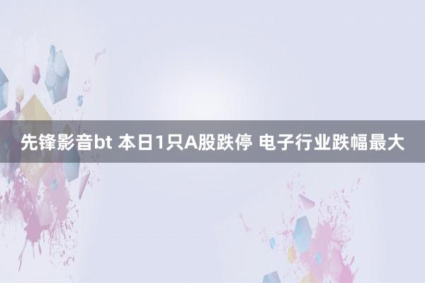 先锋影音bt 本日1只A股跌停 电子行业跌幅最大