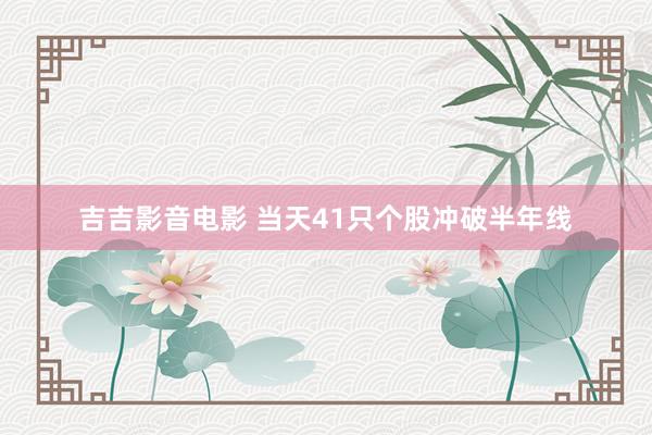 吉吉影音电影 当天41只个股冲破半年线