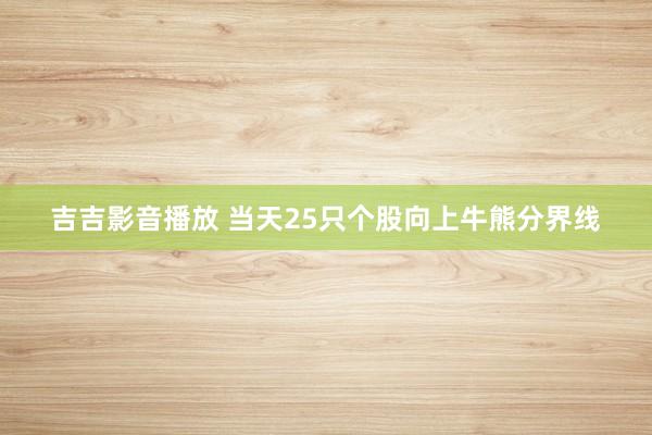 吉吉影音播放 当天25只个股向上牛熊分界线
