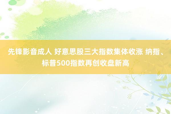 先锋影音成人 好意思股三大指数集体收涨 纳指、标普500指数再创收盘新高