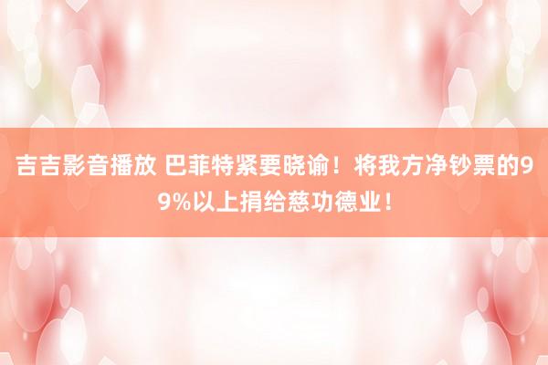 吉吉影音播放 巴菲特紧要晓谕！将我方净钞票的99%以上捐给慈功德业！