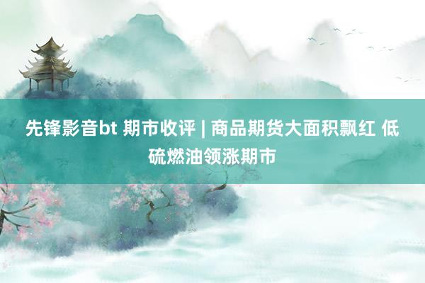 先锋影音bt 期市收评 | 商品期货大面积飘红 低硫燃油领涨期市