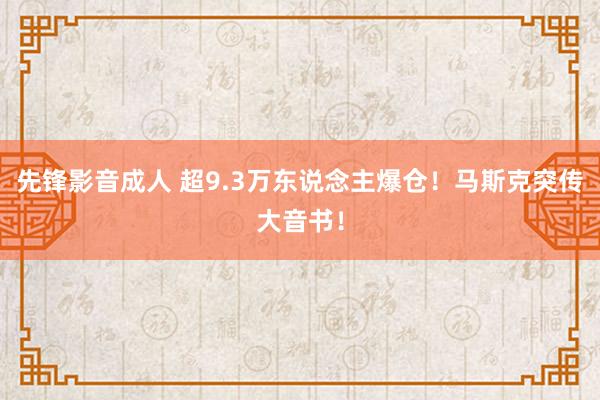 先锋影音成人 超9.3万东说念主爆仓！马斯克突传大音书！