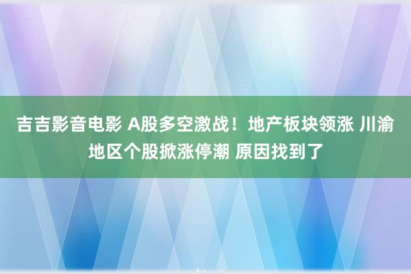 吉吉影音电影 A股多空激战！地产板块领涨 川渝地区个股掀涨停潮 原因找到了