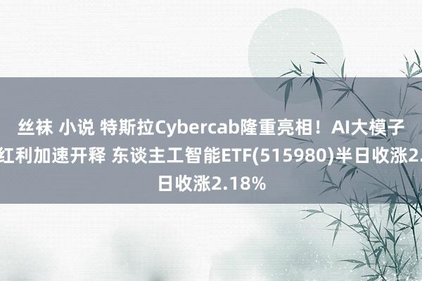 丝袜 小说 特斯拉Cybercab隆重亮相！AI大模子技巧红利加速开释 东谈主工智能ETF(515980)半日收涨2.18%