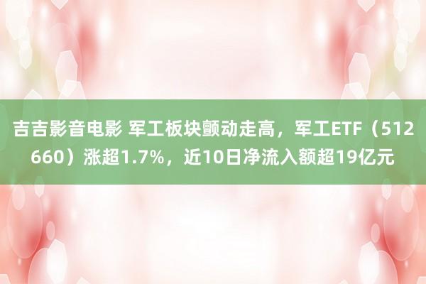 吉吉影音电影 军工板块颤动走高，军工ETF（512660）涨超1.7%，近10日净流入额超19亿元