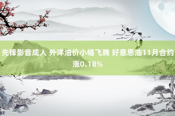 先锋影音成人 外洋油价小幅飞腾 好意思油11月合约涨0.18%