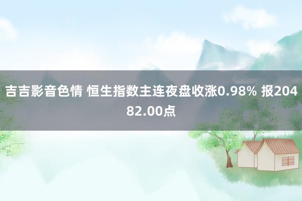 吉吉影音色情 恒生指数主连夜盘收涨0.98% 报20482.00点