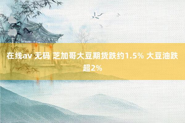 在线av 无码 芝加哥大豆期货跌约1.5% 大豆油跌超2%