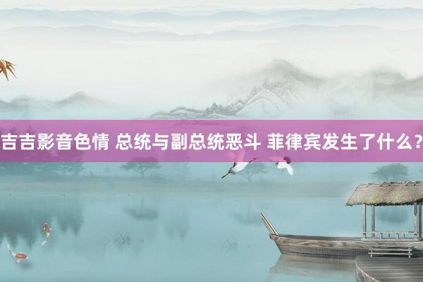 吉吉影音色情 总统与副总统恶斗 菲律宾发生了什么？