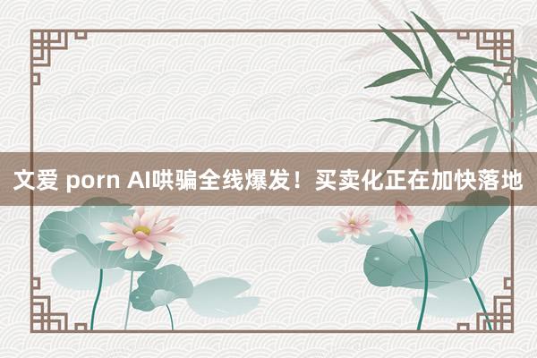 文爱 porn AI哄骗全线爆发！买卖化正在加快落地