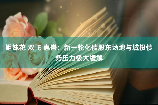 姐妹花 双飞 惠誉：新一轮化债股东场地与城投债务压力极大缓解