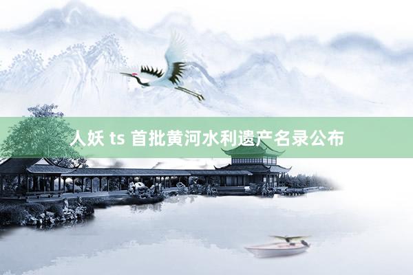 人妖 ts 首批黄河水利遗产名录公布