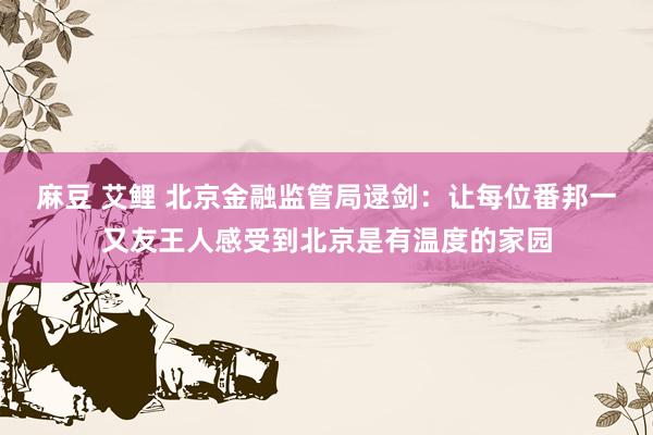 麻豆 艾鲤 北京金融监管局逯剑：让每位番邦一又友王人感受到北京是有温度的家园