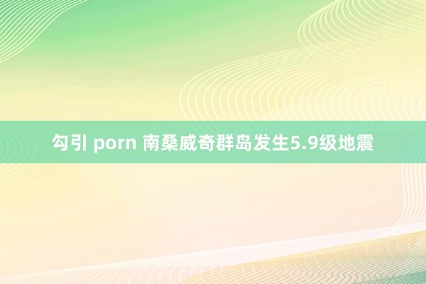 勾引 porn 南桑威奇群岛发生5.9级地震