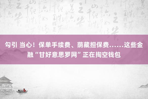 勾引 当心！保单手续费、荫藏担保费……这些金融“甘好意思罗网”正在掏空钱包