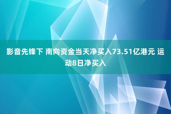 影音先锋下 南向资金当天净买入73.51亿港元 运动8日净买入