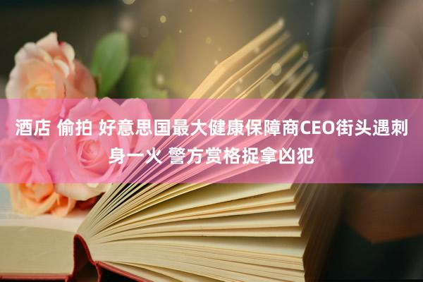 酒店 偷拍 好意思国最大健康保障商CEO街头遇刺身一火 警方赏格捉拿凶犯