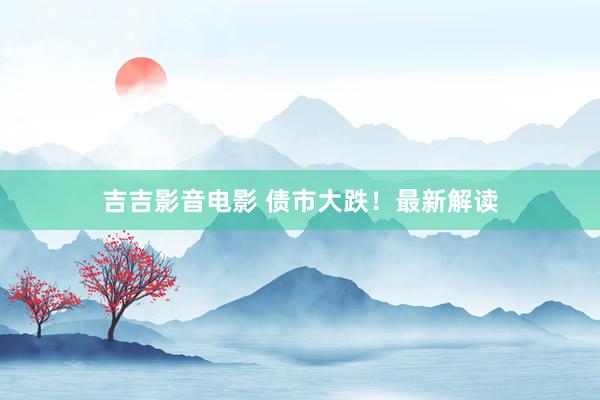 吉吉影音电影 债市大跌！最新解读