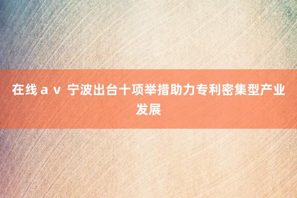 在线ａｖ 宁波出台十项举措助力专利密集型产业发展