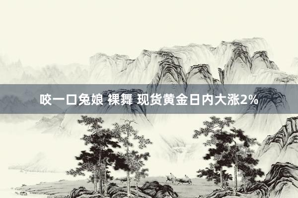 咬一口兔娘 裸舞 现货黄金日内大涨2%