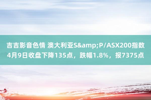 吉吉影音色情 澳大利亚S&P/ASX200指数4月9日收盘下降135点，跌幅1.8%，报7375点